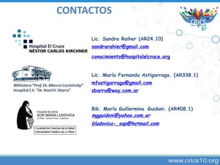 CONTACTOS
Lic. Sandra Raiher (AR24.10)
sandrarahier@gmail.com
conocimiento@hospitalelcruce.org
Lic. María Fernanda Astigar...