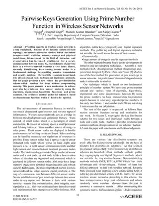ACEEE Int. J. on Network Security , Vol. 02, No. 04, Oct 2011



       Pairwise Keys Generation Using Prime Number
           Function in Wireless Sensor Networks
                    Nayan1 , Swapnil Singh2, Mahesh Kumar Bhandari3 and Sanjay Kumar4
                     1 ,2,3 ,4 I cf ai U niversity, Department of C omputer Science, Dehradun , I ndia,
                      Email: 1nayan366, 2swapnilsingh17, 3mahesh.kamtess, 4sanju2077@gmail.com


Abstract —Providing security in wireless sensor networks is         algorithm, public key cryptography and digital signature
a very crucial task. Because of its dynamic nature (no fixed        methods. The public key and digital signature method is
topology) and resource constraint devices. Which has limited        not suitable for small sensor because of two reasons
computational abilities, memory storage and physical                   • Economically
restrictions. Advancement in the field of intrusion and
                                                                      • large amount of energy is used in signature methods
evaesdroping has increased challenges for a secure
communication between nodes. So, establishments of pair wise             The other methods became fragile due to advancement in
keys in a wireless network becomes a vital issue. Hence,            intrusion and eavesdroping techniques. Recently a new
securely distributing keys among sensor nodes is a                  method of LDU decomposition method of numerical anal-
fundamental challenge for providing seamless transmission           ysis is been designed by Park, Choi, and Youn [5] which is
and security services. Having little resources in our hand,         one of the best method for generation of pair wise keys in
it is always a tough task to design and implement protocols.        sensor networks. but prediction of element of diagonal matrix
But this paper proposes a new robust key pre-distribution           make it vulnerable to attacker.
scheme which resolves this issue without compromising                    Our technique which is based on two fundamental
security. This paper presents a new mechanism to achieve
                                                                    principle of number system. We have used prime number
pair wise keys between two sensor nodes by using the
algebraic, exponential, logarithm functions and prime               concept and various types of algebraic, logarithmic,
numbers. The resilience method under this scheme is based           exponential and some discontinuous function. By using
on discontinuous functions which is hard to be spoofed.             the prime numbers we have immaterialize the prediction
                                                                    aspects because it is not easy to predict prime numbers .It
                      I. INTRODUCTION                               has only two factors 1 and number itself. We are not taking
                                                                    1 into account for our calculation.
    The advancement of computer literacy in world is                     The rest of the paper is organized as follows. Next
very much dependent upon internet and various types of              section contains literature survey and motivation for
information. Wireless sensor networks acts as a bridge in           our work. In Section 3, we propose the key distribution
between the development and computer literacy. Wsns                 scheme for two nodes and individual nodes between a
consist of small nodes which is a paradigm of small                 node and a sink node. Section 4 provides resilience and
computers. It consist of memory space, a small processor            contains methods of improvement in our scheme. Section
and lifelong battery. Since another source of energy is             6,7 ends the paper with conclusions and Acknowledgement.
solar power. These sensor nodes are deployed in hostile
environments of military areas and forest. Where nothing                                II. RELATED WORK
can be handled manually nor updation of resources is
possible. These sensor nodes has a special type of sensor              There are various key distribution schemes are
installed with them which works on heat ,light and                  avail- able. But Ecliptic curve schemes[1] are the basis of
pressure e.t.c. a light sensor communicate with another             modern key distribution schemes. As the science
light sensor and in same fashion heat and pressure nodes            progressed various Ref[7]Deterministic key distribution
works. The basic topology consist of large number of sensor         schemes are launched. Other methods include public
nodes and a sink node. A sink node is like a base station           key cryptography and digital Signature methods which
where all the data are organized and processed which is             not suitable for tiny wireless Sensors. Deterministic key
gathered by different sensor nodes. Sink node has a large           methods include SNEP, TESLA,SPIN Which has their
memory space, more powerful processing units and robust             advantages and disadvantages. Neither of them has
security techniques. The most important part in wireless            holistic approach to deal with wireless network. Recently
sensor network re- volves round a crucial juncture i.e. The         Park, Choi and Youn proposed a new scheme called Ref[5]A
way of communica- tion between different sensor nodes.              noble key pre-distribution scheme with LU matrix for secure
Secure establishment of pair wise keys between two sensor           wireless sensor networks. According to this scheme, the
nodes is very impor- tant. Because it deals with various            base station creates a large pool of elements and selects
security aspects like authentication, data integrity, non-          randomly some numbers elements from the pool to
repudation e.t.c.. Vari- ous techniques have been discovered        construct a symmetric matrix . After constructing this
and implemented, few examples are Difflie-hellman, RSA              symmetric matrix, the base station applies LU decomposition

© 2011 ACEEE                                                   10
DOI: 01.IJNS.02.04.537
 