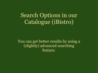 Search Options in our Catalogue (iBistro) You can get better results by using a (slightly) advanced searching feature. 