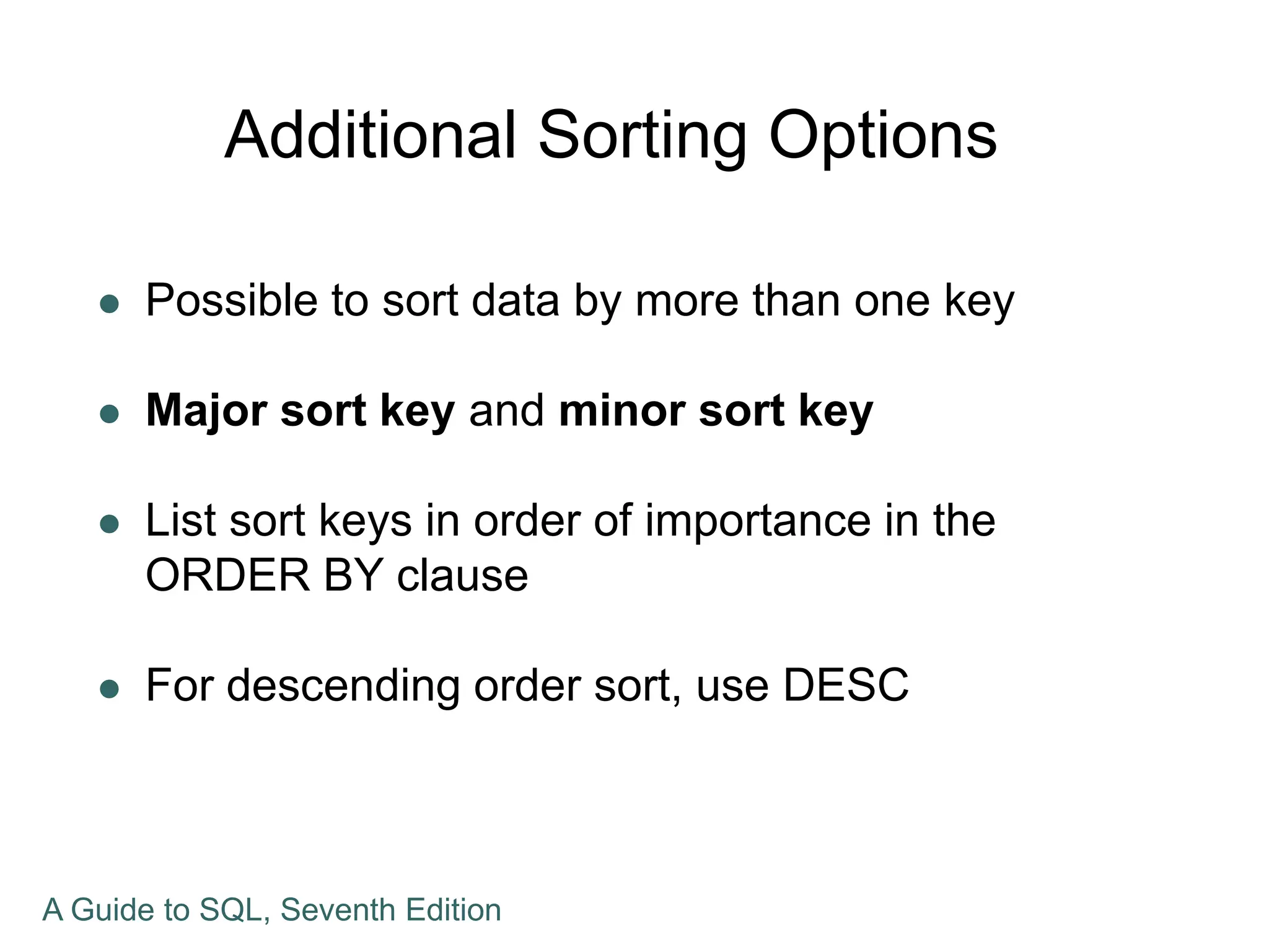 Additional Sorting Options
 Possible to sort data by more than one key
 Major sort key and minor sort key
 List sort keys in order of importance in the
ORDER BY clause
 For descending order sort, use DESC
A Guide to SQL, Seventh Edition
 