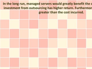 In the long run, managed servers would greatly benefit the c
 investment from outsourcing has higher return. Furthermore
                       greater than the cost incurred.
 