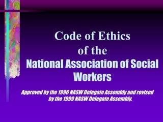 Code of Ethics
of the
National Association of Social
Workers
Approved by the 1996 NASW Delegate Assembly and revised
by the 1999 NASW Delegate Assembly.
 