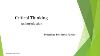 Critical Thinking
An Introduction
Wednesday, June 17, 2015
Presented By: Kamal Talwar
 