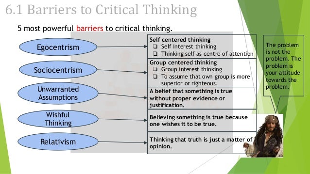 barriers to critical thinking egocentrism Barriers to critical thinking lack of relevant background information poor reading skills bias prejudice superstition 1 barriers to critical thinking wishful thinking short-term thinking selective perception selective memory overpowering emotions self deception face saving fear to change 2. barriers to critical thinking egocentrism Barriers to critical thinking lack of relevant background information poor reading skills bias prejudice superstition 1 barriers to critical thinking wishful thinking short-term thinking selective perception selective memory overpowering emotions self deception face saving fear to change 2.