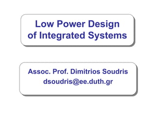 Low Power Design
of Integrated Systems
Assoc. Prof. Dimitrios Soudris
dsoudris@ee.duth.gr
 