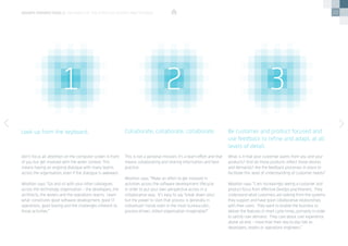 22
Don’t focus all attention on the computer screen in front
of you but get involved with the wider context. This
means having an ongoing dialogue with many teams
across the organisation, even if the dialogue is awkward.
Wootton says: “Go and sit with your other colleagues
across the technology organisation – the developers, the
architects, the testers and the operations teams.  Learn
what constitutes good software development, good IT
operations, good testing and the challenges inherent to
those activities.”
What is it that your customer wants from you and your
products? And do those products reflect those desires
and demands? Are the feedback processes in place to
facilitate this level of understanding of customer needs?
Wootton says: “I am increasingly seeing a customer and
product focus from effective DevOps practitioners.  They
understand what customers are looking from the systems
they support and have good collaborative relationships
with their users.  They want to enable the business to
deliver the features in short cycle times, primarily in order
to satisfy user demand. They care about user experience
above all else – more than their day-to-day role as
developers, testers or operations engineers.”
This is not a personal mission; it’s a team effort and that
means collaborating and sharing information and best
practice.
Wootton says: “Make an effort to get involved in
activities across the software development lifecycle
in order to put your own perspective across in a
collaborative way.  It’s easy to say ‘break down silos’,
but the power to start that process is generally in
individuals’ hands even in the most bureaucratic,
process-driven, stilted organisation imaginable!”
Look up from the keyboard. Be customer and product focused and
use feedback to refine and adapt, at all
levels of detail.
Collaborate, collaborate, collaborate.
devops perspectives 2 | Six habits of the effective DevOps practitioner
1 2 3
 