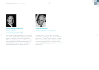 31
Justin Vaughan-Brown is Global Digital Transformation
Lead, Product Marketing at CA Technologies. He is the
author of ‘The Digital Transformation Journey: Key
Technology Considerations’ paper, hosts the quarterly
DevOps Influencer Dinners and is responsible for the
DevOps Simulation Experience, an interactive online
workshop that explains core DevOps principles.
Peter Matthews is a Vice President and research
scientist in CA Technologies. Over 35 years in IT Peter
has worked in enterprise scale mainframe, Unix and
PC environments. His current research covers cloud
computing, privacy, security and analytics and the
streamlining of the IT supply chain. His co-author of ‘The
Innovative CIO’.
Justin Vaughan Brown
Global Digital
Transformation Lead, CA
Peter Matthews
VP and Research Scientist, CA
devops perspectives 2 | contributors
 
