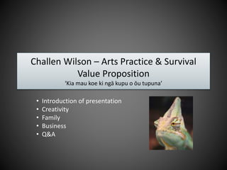 Challen Wilson – Arts Practice & Survival
Value Proposition
‘Kia mau koe ki ngā kupu o ōu tupuna’
• Introduction of presentation
• Creativity
• Family
• Business
• Q&A
 