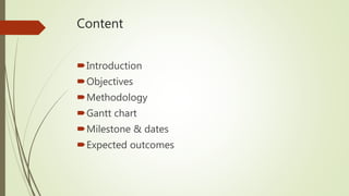 Content
Introduction
Objectives
Methodology
Gantt chart
Milestone & dates
Expected outcomes
 