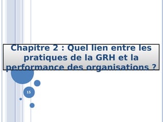 15
Chapitre 2 : Quel lien entre les
pratiques de la GRH et la
performance des organisations ?
Chapitre 2 : Quel lien entre les
pratiques de la GRH et la
performance des organisations ?
 