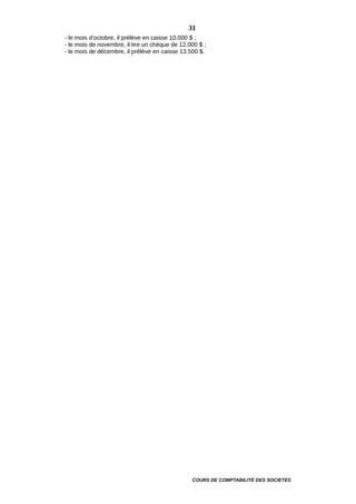 - le mois d’octobre, il prélève en caisse 10.000 $ ;
- le mois de novembre, il tire un chèque de 12.000 $ ;
- le mois de décembre, il prélève en caisse 13.500 $.
COURS DE COMPTABILITE DES SOCIETES
31
 