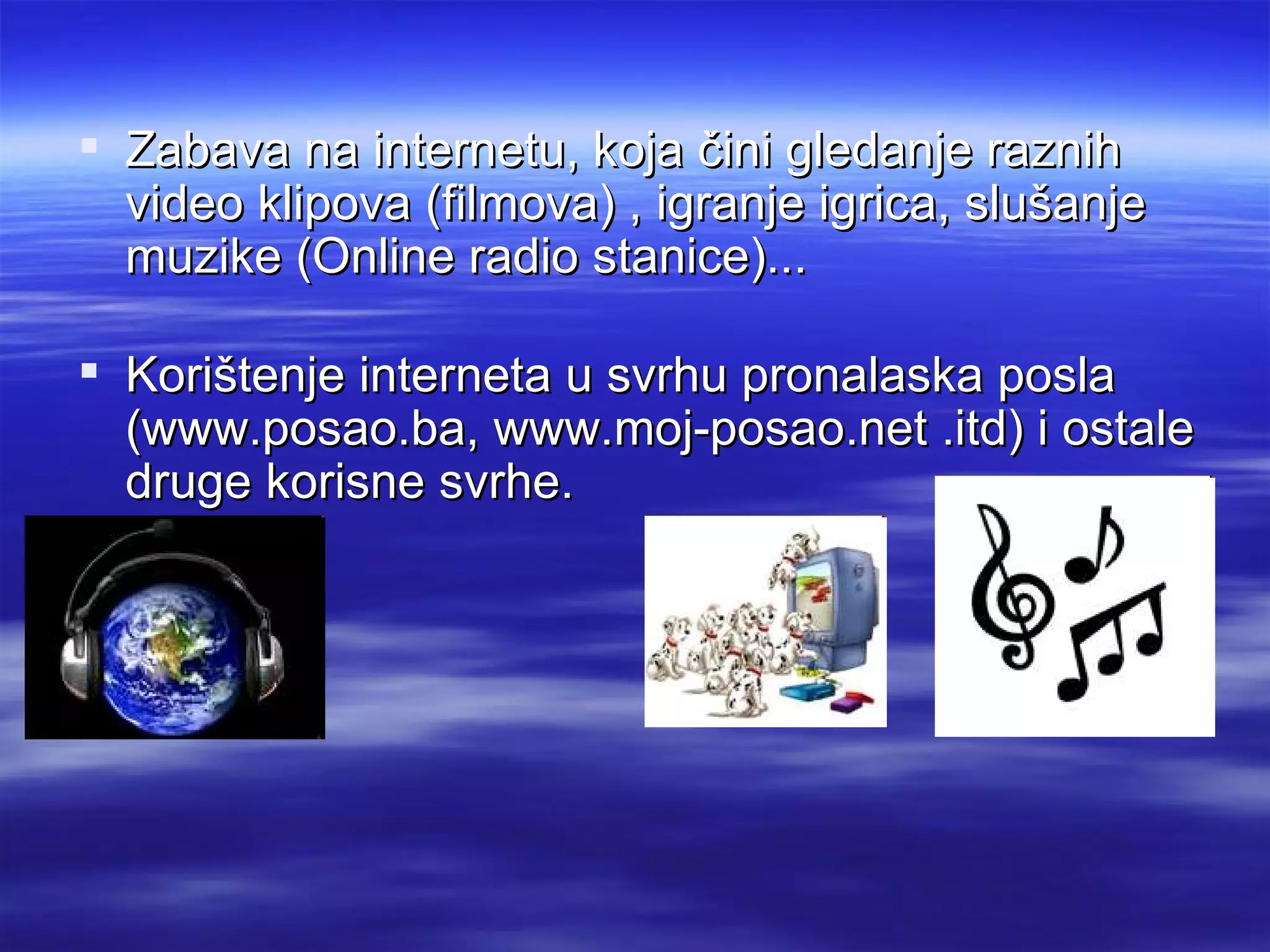  Zabava na internetu, koja čini gledanje raznih
  video klipova (filmova) , igranje igrica, slušanje
  muzike (Online radio stanice)...

 Korištenje interneta u svrhu pronalaska posla
  (www.posao.ba, www.moj-posao.net .itd) i ostale
  druge korisne svrhe.
 
