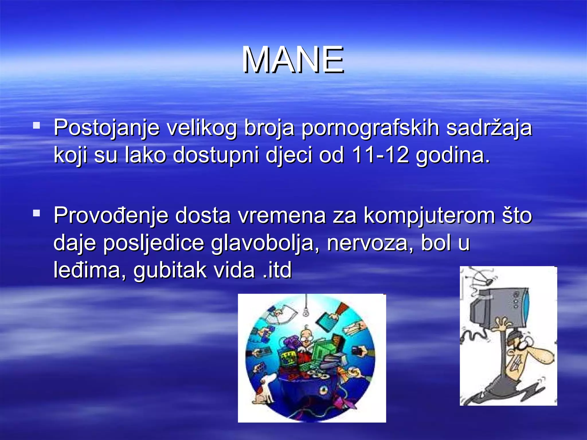 MANE
 Postojanje velikog broja pornografskih sadržaja
  koji su lako dostupni djeci od 11-12 godina.

 Provođenje dosta vremena za kompjuterom što
  daje posljedice glavobolja, nervoza, bol u
  leđima, gubitak vida .itd
 