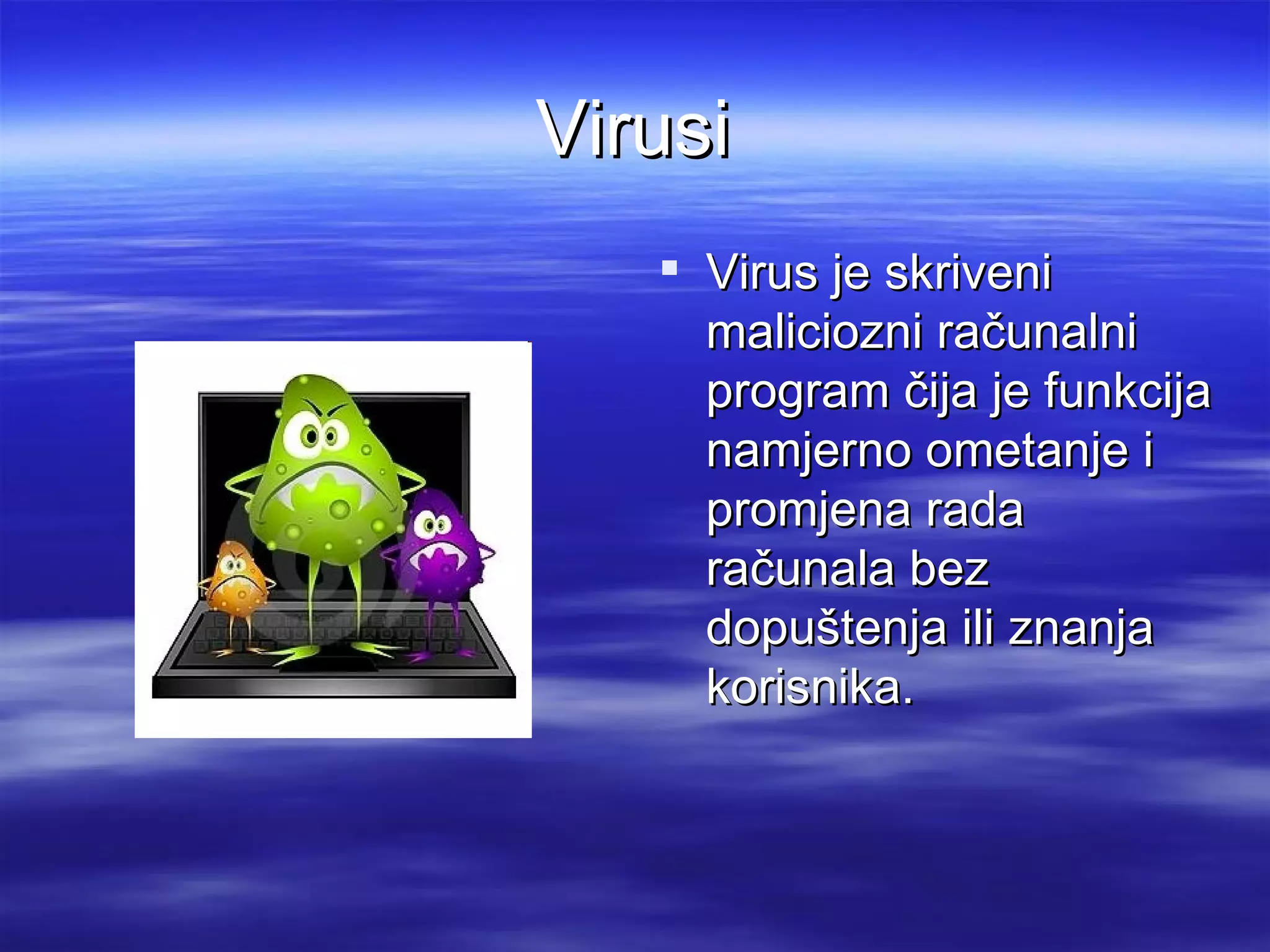 Virusi
    Virus je skriveni
     maliciozni računalni
     program čija je funkcija
     namjerno ometanje i
     promjena rada
     računala bez
     dopuštenja ili znanja
     korisnika.
 