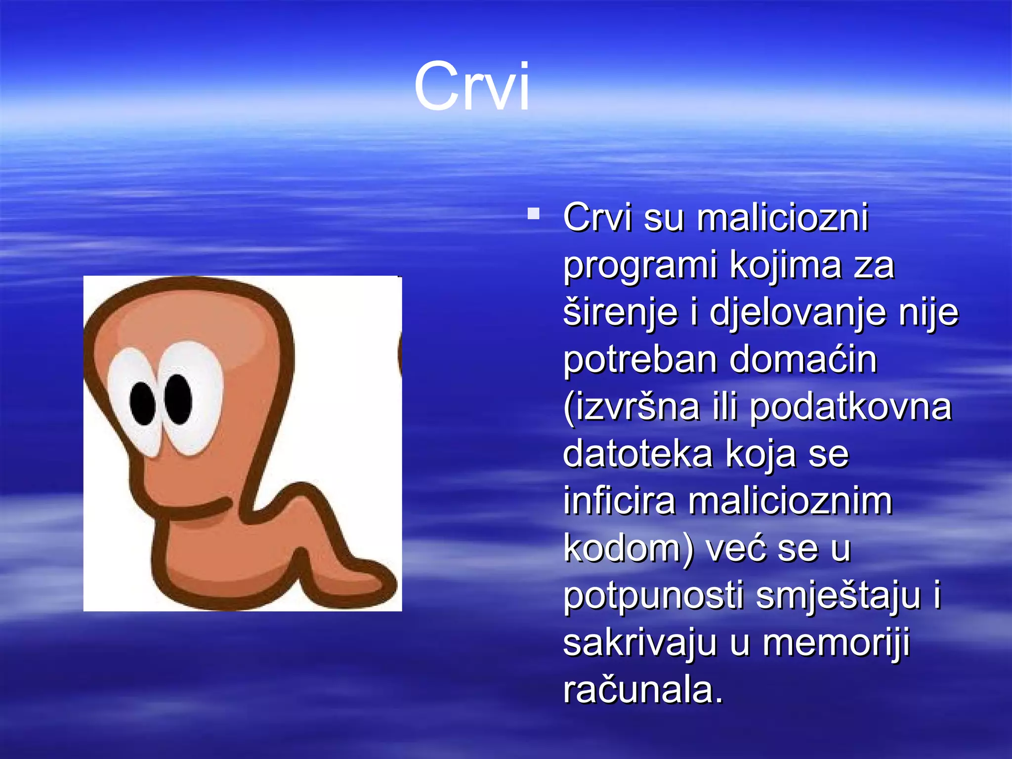 Crvi
    Crvi su maliciozni
     programi kojima za
     širenje i djelovanje nije
     potreban domaćin
     (izvršna ili podatkovna
     datoteka koja se
     inficira malicioznim
     kodom) već se u
     potpunosti smještaju i
     sakrivaju u memoriji
     računala.
 