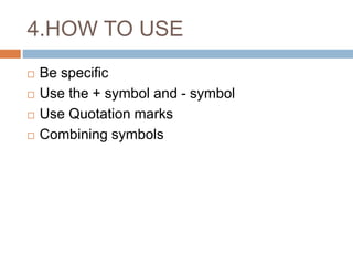 4.HOW TO USE
 Be specific
 Use the + symbol and - symbol
 Use Quotation marks
 Combining symbols
 