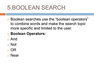 5.BOOLEAN SEARCH
 Boolean searches use the “boolean operators”
to combine words and make the search topic
more specific and limited to the user.
 Boolean Operators:
 And
 Not
 OR
 Near
 