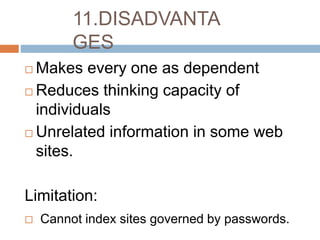 11.DISADVANTA
GES
 Makes every one as dependent
 Reduces thinking capacity of
individuals
 Unrelated information in some web
sites.
Limitation:
 Cannot index sites governed by passwords.
 