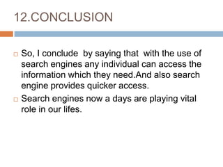 12.CONCLUSION
 So, I conclude by saying that with the use of
search engines any individual can access the
information which they need.And also search
engine provides quicker access.
 Search engines now a days are playing vital
role in our lifes.
 