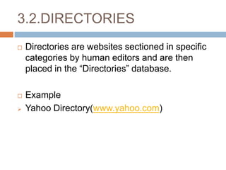 3.2.DIRECTORIES
 Directories are websites sectioned in specific
categories by human editors and are then
placed in the “Directories” database.
 Example
 Yahoo Directory(www.yahoo.com)
 