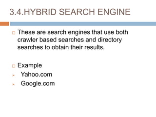 3.4.HYBRID SEARCH ENGINE
 These are search engines that use both
crawler based searches and directory
searches to obtain their results.
 Example
 Yahoo.com
 Google.com
 