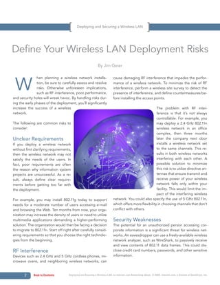 Deploying and Securing a Wireless LAN




Define Your Wireless LAN Deployment Risks
                                                               By Jim Geier




 W
               hen planning a wireless network installa-                    cause damaging RF interference that impedes the perfor-
               tion, be sure to carefully assess and resolve                mance of a wireless network. To minimize the risk of RF
               risks. Otherwise unforeseen implications,                    interference, perform a wireless site survey to detect the
               such as RF interference, poor performance,                   presence of interference, and define countermeasures be-
and security holes will wreak havoc. By handling risks dur-                 fore installing the access points.
ing the early phases of the deployment, you’ll significantly
increase the success of a wireless                                                                       The problem with RF inter-
network.                                                                                                 ference is that it’s not always
                                                                                                         controllable. For example, you
The following are common risks to                                                                        may deploy a 2.4 GHz 802.11n
consider:                                                                                                wireless network in an office
                                                                                                         complex, then three months
Unclear Requirements                                                                                     later the company next door
If you deploy a wireless network                                                                         installs a wireless network set
without first clarifying requirements,                                                                   to the same channels. This re-
then the wireless network may not                                                                        sults in both wireless networks
satisfy the needs of the users. In                                                                       interfering with each other. A
fact, poor requirements are often                                                                        possible solution to minimize
the reason why information system                                                                        this risk is to utilize directive an-
projects are unsuccessful. As a re-                                                                      tennas that ensure transmit and
sult, always define clear require-                                                                       receive power of your wireless
ments before getting too far with                                                                        network falls only within your
the deployment.                                                                                          facility. This would limit the im-
                                                                                                         pact of the interfering wireless
For example, you may install 802.11g today to support                       network. You could also specify the use of 5 GHz 802.11n,
needs for a moderate number of users accessing e-mail                       which offers more flexibility in choosing channels that don’t
and browsing the Web. Ten months from now, your orga-                       conflict with others.
nization may increase the density of users or need to utilize
multimedia applications demanding a higher-performing                       Security Weaknesses
solution. The organization would then be facing a decision                  The potential for an unauthorized person accessing cor-
to migrate to 802.11n. Start off right after carefully consid-              porate information is a significant threat for wireless net-
ering requirements so that you choose the right technolo-                   works. An eavesdropper can use a freely-available wireless
gies from the beginning.                                                    network analyzer, such as WireShark, to passively receive
                                                                            and view contents of 802.11 data frames. This could dis-
RF Interference                                                             close credit card numbers, passwords, and other sensitive
Devices such as 2.4 GHz and 5 GHz cordless phones, mi-                      information.
crowave ovens, and neighboring wireless networks, can


       2     Back to Contents        Deploying and Securing a Wireless LAN, an Internet.com Networking eBook. © 2009, Internet.com, a division of QuinStreet, Inc.
 