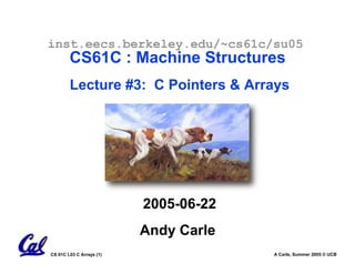 inst.eecs.berkeley.edu/~cs61c/su05
        CS61C : Machine Structures
        Lecture #3: C Pointers & Arrays




                          2005-06-22
                          Andy Carle
CS 61C L03 C Arrays (1)                A Carle, Summer 2005 © UCB
 
