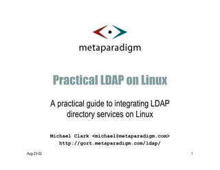 Practical LDAP on Linux
            A practical guide to integrating LDAP
                 directory services on Linux

            Michael Clark <michael@metaparadigm.com>
               http://gort.metaparadigm.com/ldap/

Aug-23-02                                              1
 