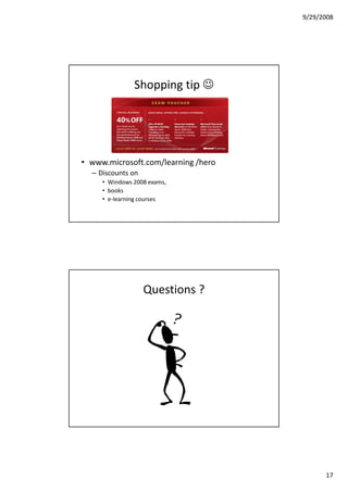 9/29/2008




               Shopping tip ☺




• www.microsoft.com/learning /hero
  – Discounts on
     • Windows 2008 exams,
     • books
     • e-learning courses




                   Questions ?




                                           17
 