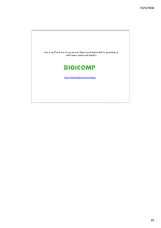 9/29/2008




And a big Thank You to our partner Digicomp Academy AG for providing us
                     with space, apero and logistics




                   http://www.digicomp.ch/sitpug




                                                                                20
 
