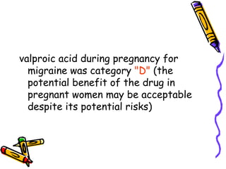 valproic acid during pregnancy for
migraine was category "D" (the
potential benefit of the drug in
pregnant women may be acceptable
despite its potential risks)
 