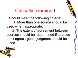 Critically examined
Should meet the following criteria:
1. More than one source should be
used when appropriate.
2. The extent of agreement between
sources should be determined if sources
don’t agree , good judgment should be
used.
 