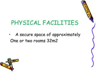 PHYSICAL FACILITIES
• A secure space of approximately
One or two rooms 32m2
 