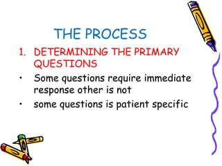 THE PROCESS
1. DETERMINING THE PRIMARY
QUESTIONS
• Some questions require immediate
response other is not
• some questions is patient specific
 