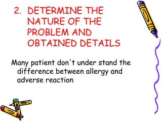2. DETERMINE THE
NATURE OF THE
PROBLEM AND
OBTAINED DETAILS
Many patient don't under stand the
difference between allergy and
adverse reaction
 
