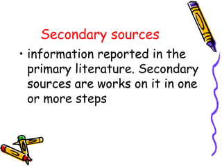 Secondary sources
• information reported in the
primary literature. Secondary
sources are works on it in one
or more steps
 