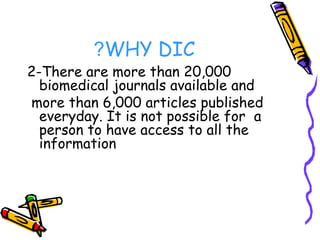 WHY DIC?
2-There are more than 20,000
biomedical journals available and
more than 6,000 articles published
everyday. It is not possible for a
person to have access to all the
information
 