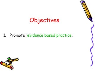 Objectives
1. Promote evidence based practice.
 