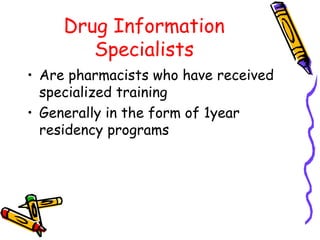 Drug Information
Specialists
• Are pharmacists who have received
specialized training
• Generally in the form of 1year
residency programs
 