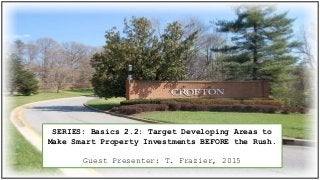 SERIES: Basics 2.2: Target Developing Areas to
Make Smart Property Investments BEFORE the Rush.
Guest Presenter: T. Frazier, 2015
 