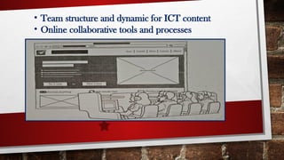 • Team structure and dynamic for ICT content
• Online collaborative tools and processes
