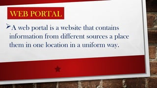 A web portal is a website that contains
information from different sources a place
them in one location in a uniform way.
WEB PORTAL