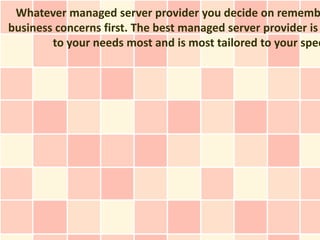 Whatever managed server provider you decide on rememb
business concerns first. The best managed server provider is
        to your needs most and is most tailored to your spec
 