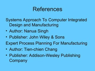 References
Systems Approach To Computer Integrated
Design and Manufacturing
• Author: Nanua Singh
• Publisher: John Wiley & Sons
Expert Process Planning For Manufacturing
• Author: Tien-chien Chang
• Publisher: Addison-Wesley Publishing
Company
 