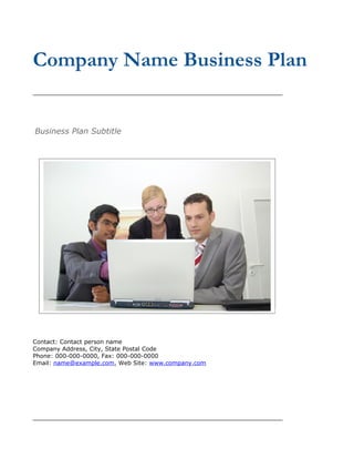 Company Name Business Plan


Business Plan Subtitle




Contact: Contact person name
Company Address, City, State Postal Code
Phone: 000-000-0000, Fax: 000-000-0000
Email: name@example.com, Web Site: www.company.com
 