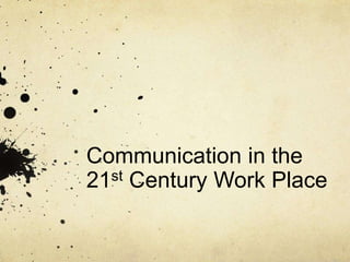 Communication in the
21st Century Work Place
 