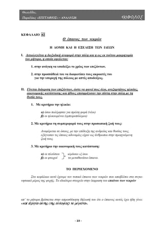 Θουκυδίδου,
Περικλέους «ΕΠΙΤΑΦΙΟΣ» - ΑΝΑΛΥΣΗ ΕΚΗΒΟΛΟΣ
ΚΕΦΑΛΑΙΟ 42
Ο έπαινος των νεκρών
Η ∆ΟΜΗ ΚΑΙ Η ΕΞΕΛΙΞΗ ΤΩΝ Ι∆ΕΩΝ
Ι. Αιτιολογείται η διεξοδική α τούτου µακρηγορίαναφορά στην πόλη και η ως εκ
του ρήτορα, η οποία οφείλεται:
1. στην ανάγκη να υποδείξει το χρέος των επιζώντων.
διαφωτίσει τους ακροατές του
για την υπεροχή της πόλεως µε απτές αποδείξεις.
ρτήτως ηλικίας,
2. στην προσπάθειά του να
ΙΙ. Γίνεται διάκριση των επιζώντων, ώστε να φανεί πως όλοι, ανεξα
στη στην πόλη µε τηοικονοµικής κατάστασης και ήθους επισφράγισαν την πί
θυσία τους.
όσοι πολέµησαν για πρώτη φορά (νέοι)
β) οι ηλικιωµένοι (εµπειροπόλεµοι)
. Με κριτήριο τη συµπεριφορά τους στην προσωπική ζωή τους:
της ανδρείας και θυσίας τους,
εξάγνισαν τις όποιες αδυναµίες είχαν ως άνθρωποι στην προηγούµενη
ιοι κέρδισαν εξ ίσου
β) οι φτωχοί το µεταθανάτιο έπαινο.
ΕΝΟ
Στο κεφάλαιο αυτό έχουµε τον τυπικό έπαινο των νεκρών που αποβλέπει στο συγκι-
ησιακό µέρος της ψυχής. Το ιδιαίτερο στοιχείο στην έκφραση του επαίνου των νεκρών
π’ το ρήτορα βρίσκεται στην απροσδόκητη δήλωσή του ότι ο έπαινος αυτός έχει ήδη γίνει:
καί εἴρηται αὐτῆς (τῆς εὐλογίας) τά μέγιστα».
1. Με κριτήριο την ηλικία:
α)
2
Αναφέρεται σε όσους, µε την επίδειξη
ζωή τους.
3. Με κριτήριο την οικονοµική τους κατάσταση:
α) οι πλούσ
ΤΟ ΠΕΡΙΕΧΟΜ
ν
α
«
- 23 -
 