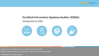 Certiﬁed Information Systems Auditor is a registered trademark of ISACA
ISACA® is a registered trade mark of Information Systems Audit and Control Association.
© Simplilearn. All rights reserved.
Introduction to CISA
Certiﬁed Information Systems Auditor (CISA®)
 