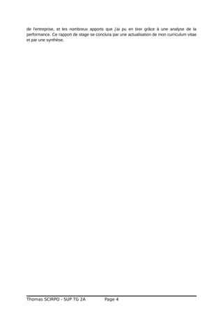 de l'entreprise, et les nombreux apports que j’ai pu en tirer grâce à une analyse de la
performance. Ce rapport de stage se conclura par une actualisation de mon curriculum vitae
et par une synthèse.
Thomas SCIRPO - SUP TG 2A Page 4
 