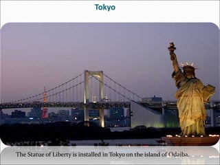 Tokyo
The Statue of Liberty is installed in Tokyo on the island of Odaiba.
 
